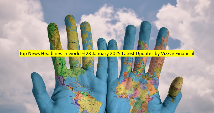 Top News Headlines in world – 23 January 2025 Latest Updates by Vizzve Financial